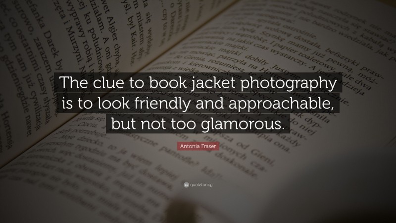 Antonia Fraser Quote: “The clue to book jacket photography is to look friendly and approachable, but not too glamorous.”