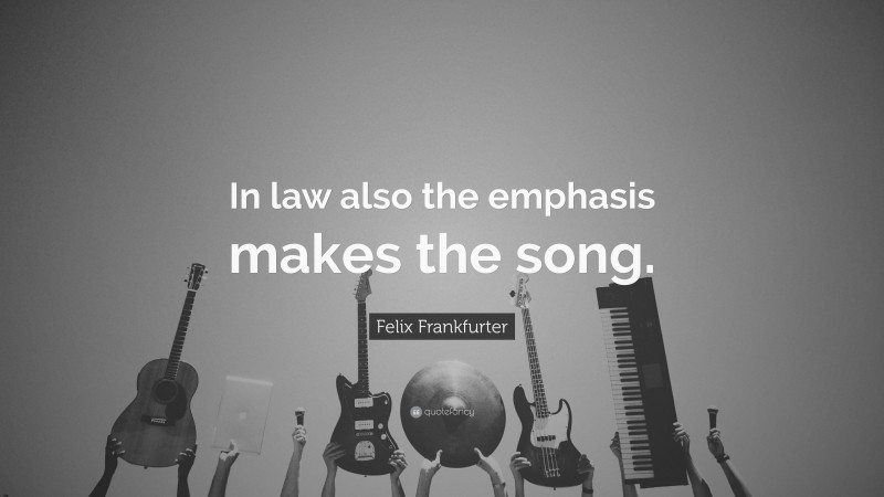 Felix Frankfurter Quote: “In law also the emphasis makes the song.”