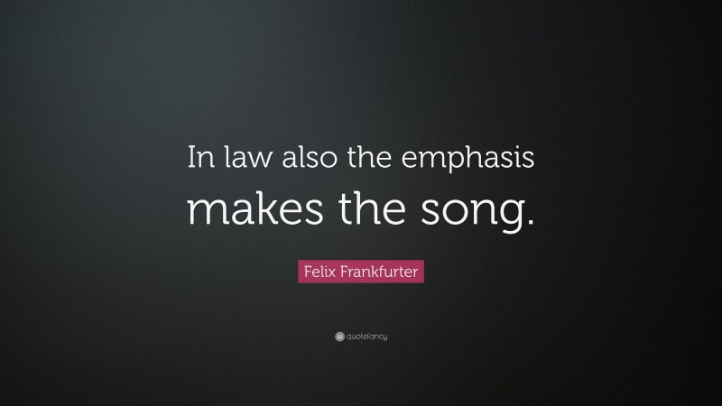 Felix Frankfurter Quote: “In law also the emphasis makes the song.”