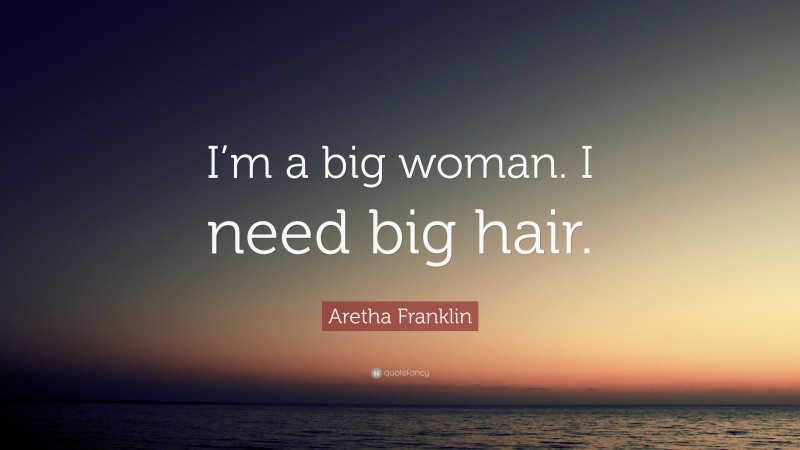Aretha Franklin Quote: “I’m a big woman. I need big hair.”