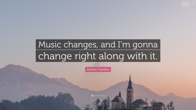 Aretha Franklin Quote: “Music changes, and I’m gonna change right along with it.”