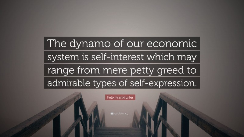 Felix Frankfurter Quote: “The dynamo of our economic system is self-interest which may range from mere petty greed to admirable types of self-expression.”