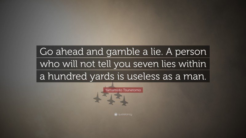 Yamamoto Tsunetomo Quote: “Go ahead and gamble a lie. A person who will not tell you seven lies within a hundred yards is useless as a man.”