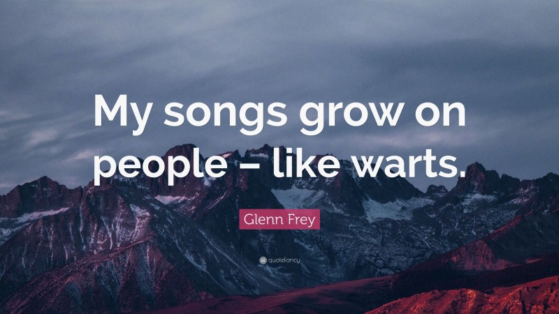 Glenn Frey Quote: “My songs grow on people – like warts.”