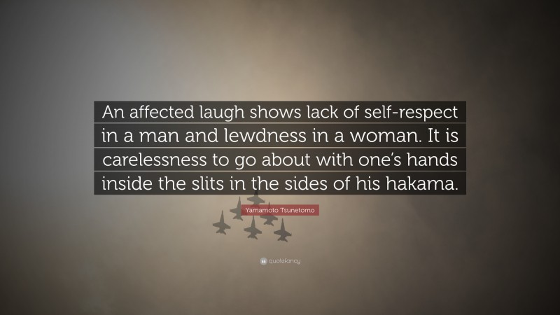 Yamamoto Tsunetomo Quote: “An affected laugh shows lack of self-respect in a man and lewdness in a woman. It is carelessness to go about with one’s hands inside the slits in the sides of his hakama.”