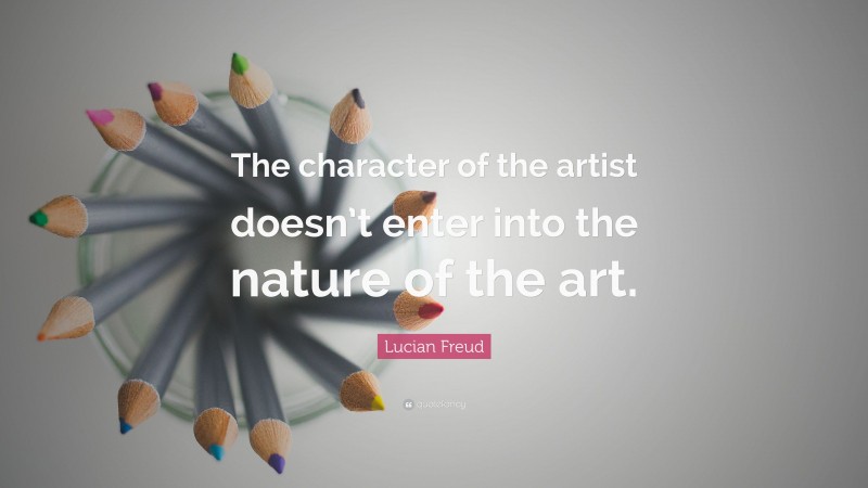 Lucian Freud Quote: “The character of the artist doesn’t enter into the nature of the art.”