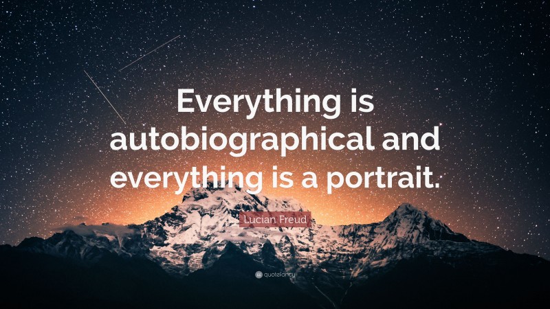 Lucian Freud Quote: “Everything is autobiographical and everything is a portrait.”