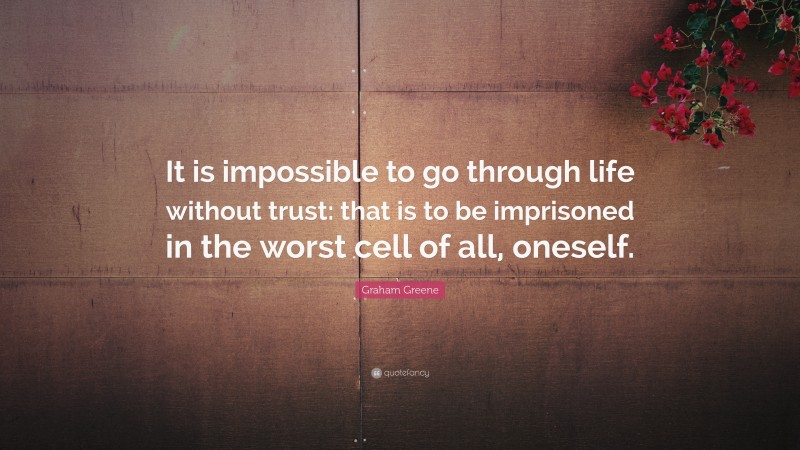 Graham Greene Quote: “It is impossible to go through life without trust: that is to be imprisoned in the worst cell of all, oneself.”