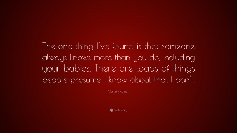 Martin Freeman Quote: “The one thing I’ve found is that someone always knows more than you do, including your babies. There are loads of things people presume I know about that I don’t.”