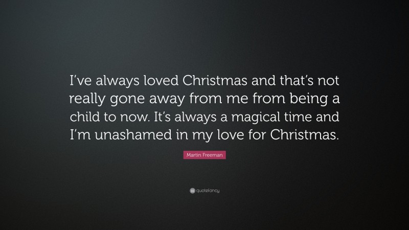 Martin Freeman Quote: “I’ve always loved Christmas and that’s not really gone away from me from being a child to now. It’s always a magical time and I’m unashamed in my love for Christmas.”