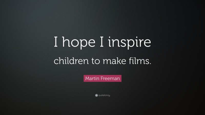 Martin Freeman Quote: “I hope I inspire children to make films.”