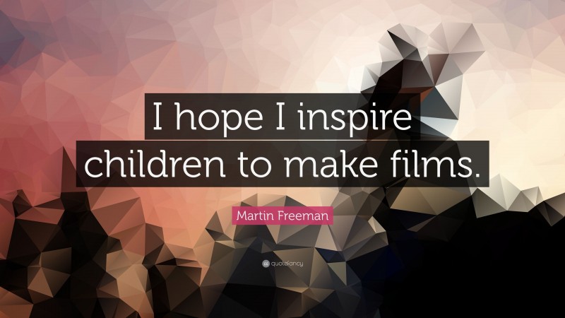 Martin Freeman Quote: “I hope I inspire children to make films.”