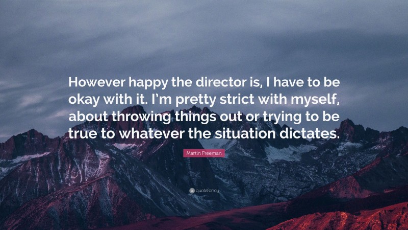 Martin Freeman Quote: “However happy the director is, I have to be okay with it. I’m pretty strict with myself, about throwing things out or trying to be true to whatever the situation dictates.”