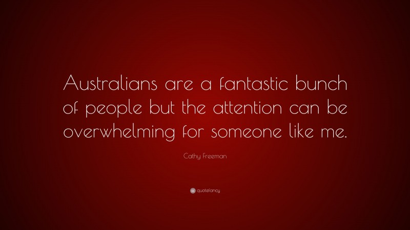 Cathy Freeman Quote: “Australians are a fantastic bunch of people but the attention can be overwhelming for someone like me.”