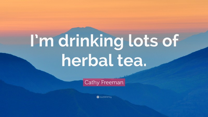 Cathy Freeman Quote: “I’m drinking lots of herbal tea.”