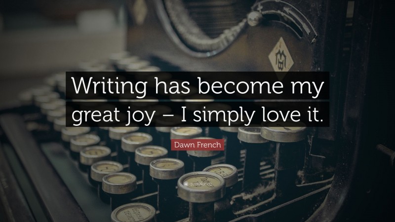 Dawn French Quote: “Writing has become my great joy – I simply love it.”
