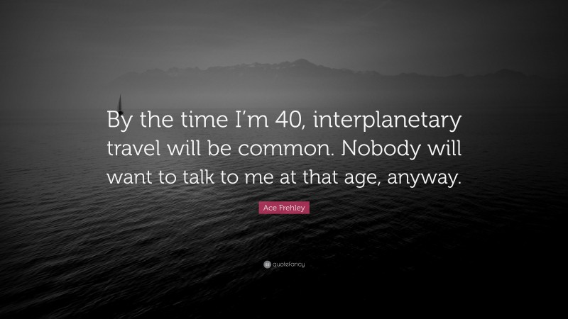 Ace Frehley Quote: “By the time I’m 40, interplanetary travel will be common. Nobody will want to talk to me at that age, anyway.”