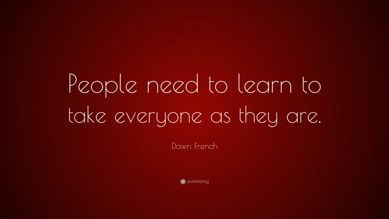 Dawn French Quote: “People need to learn to take everyone as they are.”