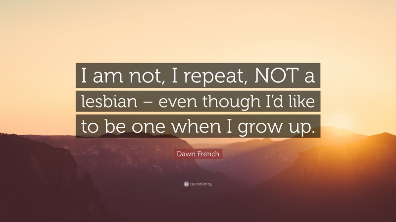 Dawn French Quote: “I am not, I repeat, NOT a lesbian – even though I’d like to be one when I grow up.”
