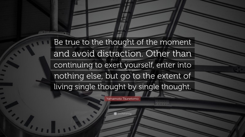 Yamamoto Tsunetomo Quote: “Be true to the thought of the moment and avoid distraction. Other than continuing to exert yourself, enter into nothing else, but go to the extent of living single thought by single thought.”