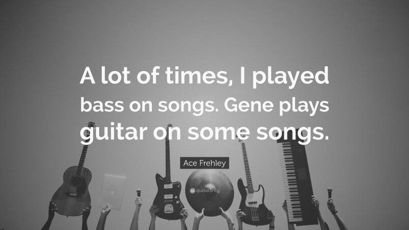 Ace Frehley Quote: “A lot of times, I played bass on songs. Gene plays guitar on some songs.”