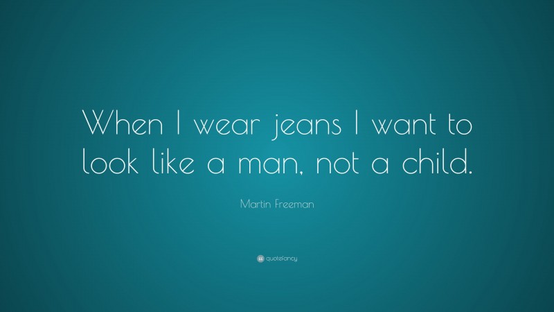 Martin Freeman Quote: “When I wear jeans I want to look like a man, not a child.”