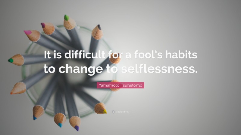 Yamamoto Tsunetomo Quote: “It is difficult for a fool’s habits to change to selflessness.”