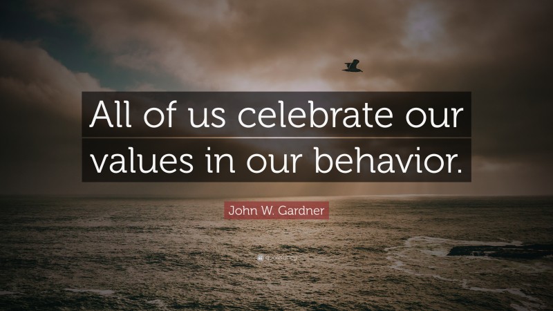 John W. Gardner Quote: “All of us celebrate our values in our behavior.”
