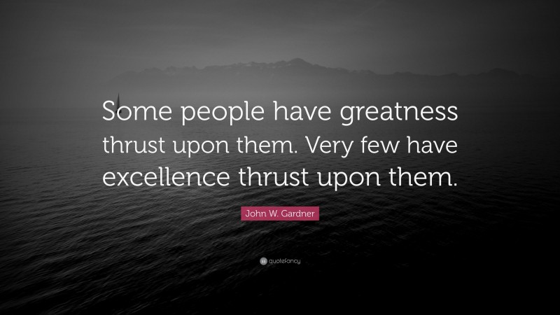 John W. Gardner Quote: “Some people have greatness thrust upon them. Very few have excellence thrust upon them.”