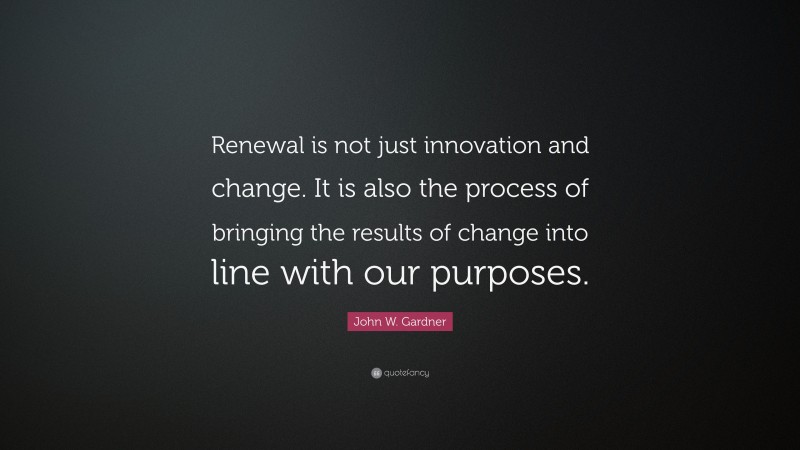 John W. Gardner Quote: “Renewal is not just innovation and change. It is also the process of bringing the results of change into line with our purposes.”