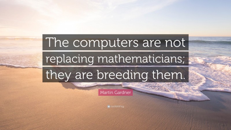 Martin Gardner Quote: “The computers are not replacing mathematicians; they are breeding them.”