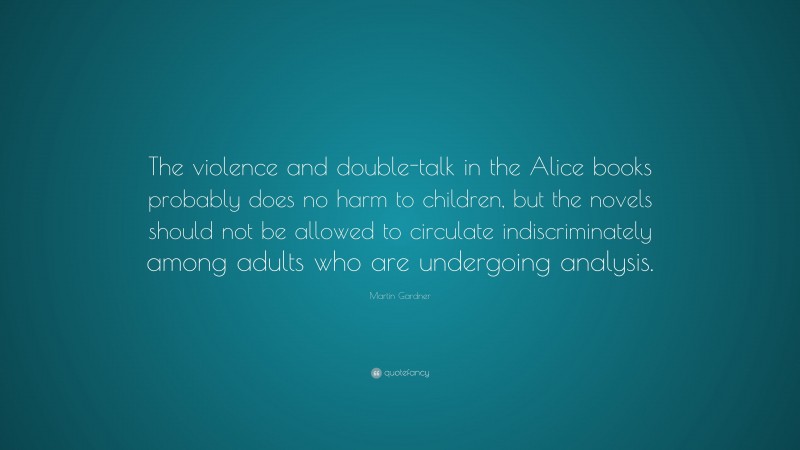 Martin Gardner Quote: “The violence and double-talk in the Alice books probably does no harm to children, but the novels should not be allowed to circulate indiscriminately among adults who are undergoing analysis.”