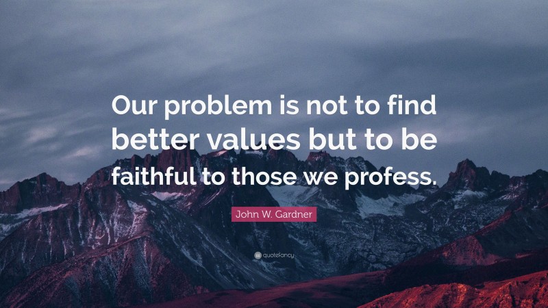 John W. Gardner Quote: “Our problem is not to find better values but to be faithful to those we profess.”