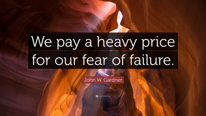 John W. Gardner Quote: “We pay a heavy price for our fear of failure.”