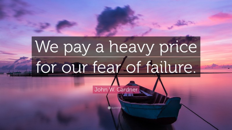John W. Gardner Quote: “We pay a heavy price for our fear of failure.”