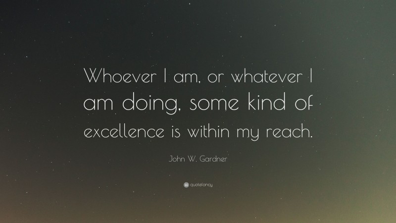 John W. Gardner Quote: “Whoever I am, or whatever I am doing, some kind of excellence is within my reach.”