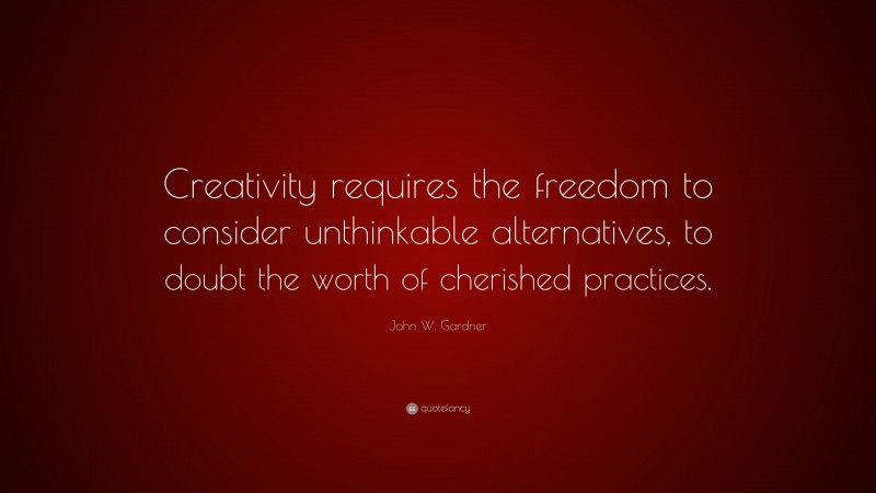 John W. Gardner Quote: “Creativity requires the freedom to consider unthinkable alternatives, to doubt the worth of cherished practices.”