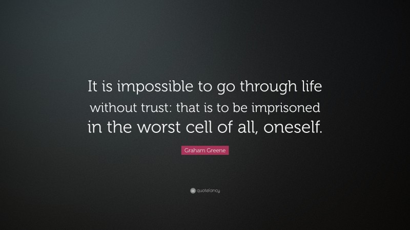 Graham Greene Quote: “It is impossible to go through life without trust: that is to be imprisoned in the worst cell of all, oneself.”