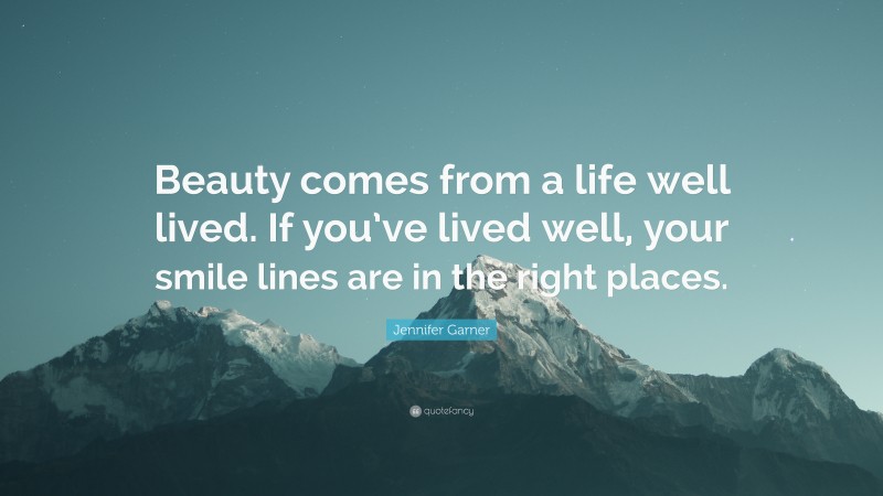 Jennifer Garner Quote: “Beauty comes from a life well lived. If you’ve lived well, your smile lines are in the right places.”