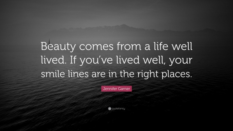 Jennifer Garner Quote: “Beauty comes from a life well lived. If you’ve lived well, your smile lines are in the right places.”