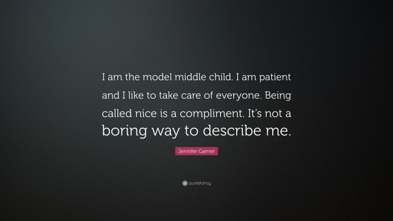 Jennifer Garner Quote: “I am the model middle child. I am patient and I like to take care of everyone. Being called nice is a compliment. It’s not a boring way to describe me.”