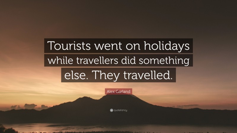 Alex Garland Quote: “Tourists went on holidays while travellers did something else. They travelled.”