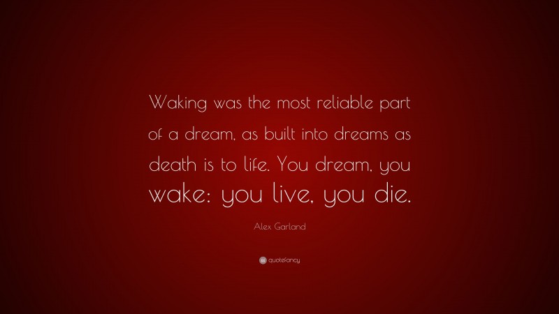 Alex Garland Quote: “Waking was the most reliable part of a dream, as built into dreams as death is to life. You dream, you wake: you live, you die.”