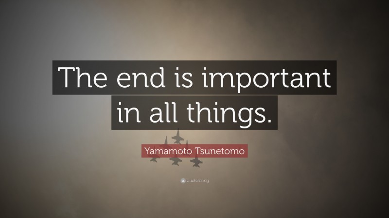 Yamamoto Tsunetomo Quote: “The end is important in all things.”