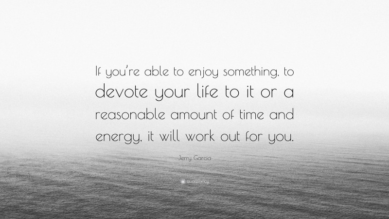 Jerry Garcia Quote: “If you’re able to enjoy something, to devote your life to it or a reasonable amount of time and energy, it will work out for you.”