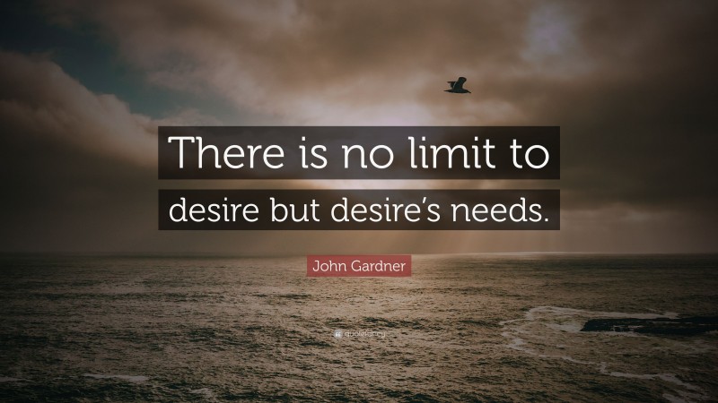 John Gardner Quote: “There is no limit to desire but desire’s needs.”