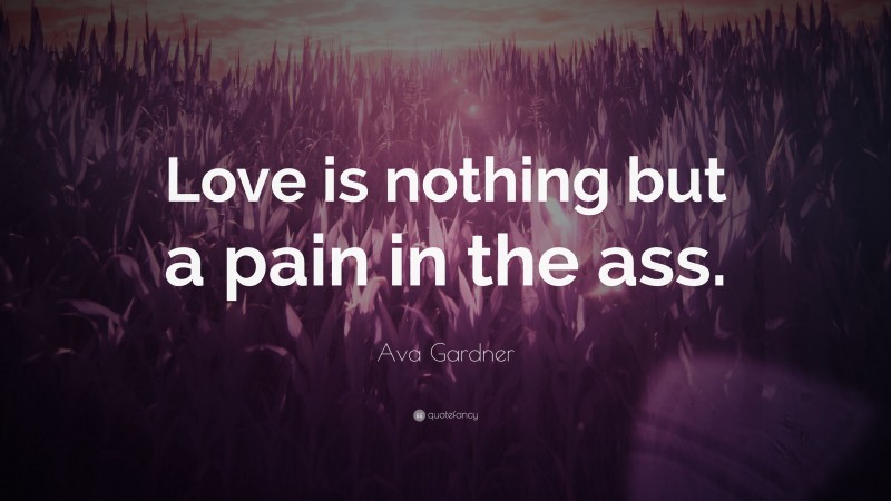 Ava Gardner Quote: “Love is nothing but a pain in the ass.”