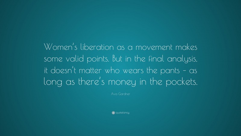 Ava Gardner Quote: “Women’s liberation as a movement makes some valid points. But in the final analysis, it doesn’t matter who wears the pants – as long as there’s money in the pockets.”