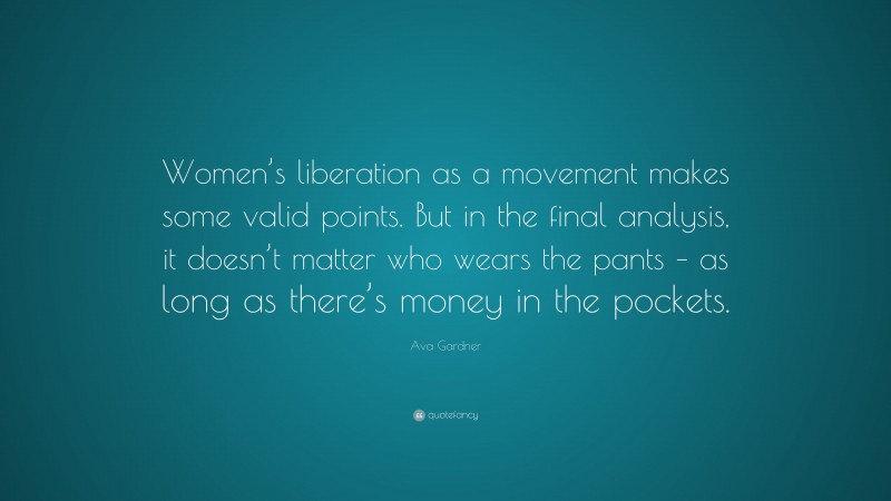 Ava Gardner Quote: “Women’s liberation as a movement makes some valid points. But in the final analysis, it doesn’t matter who wears the pants – as long as there’s money in the pockets.”