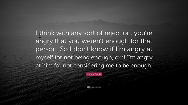 Jennie Garth Quote: “I think with any sort of rejection, you’re angry that you weren’t enough for that person. So I don’t know if I’m angry at myself for not being enough, or if I’m angry at him for not considering me to be enough.”